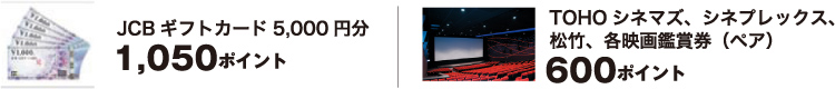 JCBギフトカード5,000円分 1,050ポイント / TOHOシネマズ、シネプレックス、松竹、各映画鑑賞券（ペア） 600ポイント
