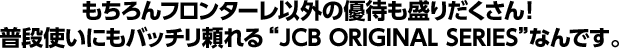 もちろんフロンターレ以外の優待も盛りだくさん！ 普段使いにもバッチリ頼れる&ldquo;JCB ORIGINAL SERIES&rdquo;なんです。