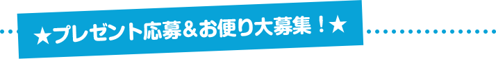 プレゼント応募＆お便り募集中!