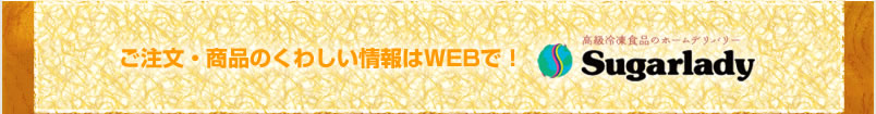 ご注文・商品のくわしい情報はWEBで！::高級冷凍食品のホームデリバリーSugarlady